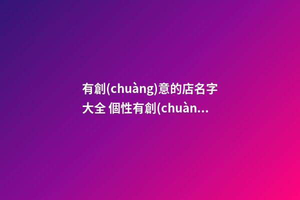 有創(chuàng)意的店名字大全 個性有創(chuàng)意的店名-第1張-店鋪起名-玄機(jī)派